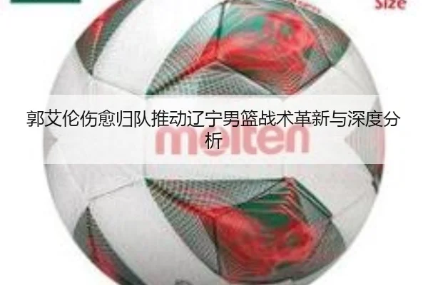 郭艾伦伤愈归队推动辽宁男篮战术革新与深度分析