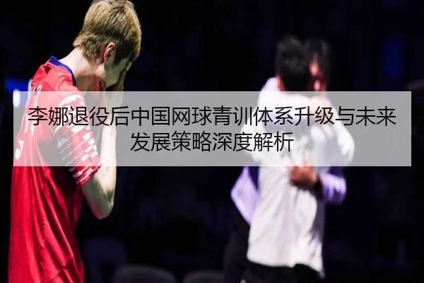 李娜退役后中国网球青训体系升级与未来发展策略深度解析