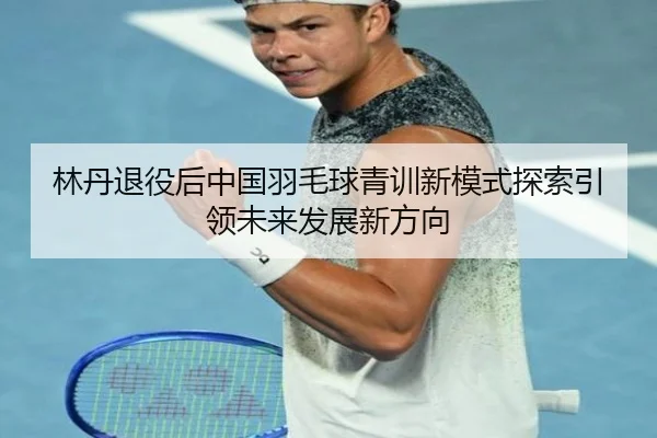 林丹退役后中国羽毛球青训新模式探索引领未来发展新方向