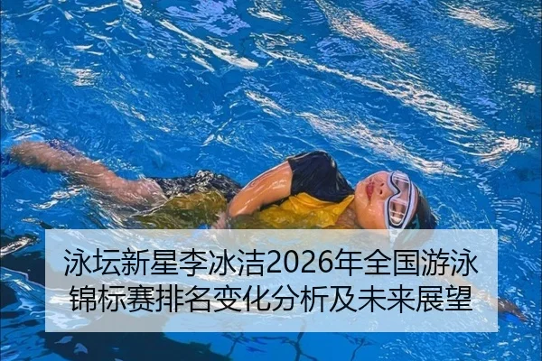 泳坛新星李冰洁2026年全国游泳锦标赛排名变化分析及未来展望
